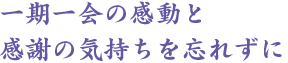 一期一会の感動と感謝の気持ちを忘れずに
