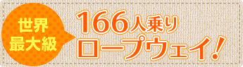 世界最大級 166人乗りロープウェイ！